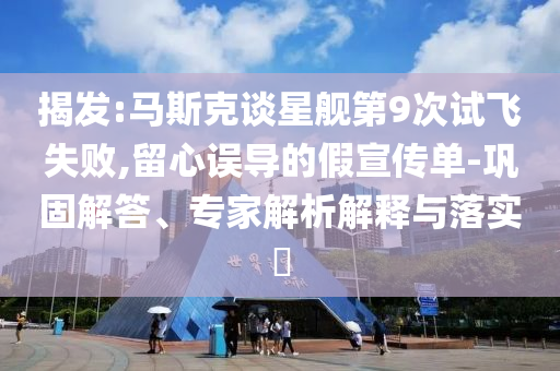 揭發(fā):馬斯克談星艦第9次試飛失敗,留心誤導(dǎo)的假宣傳單-鞏固解答、專家解析解釋與落實(shí)?