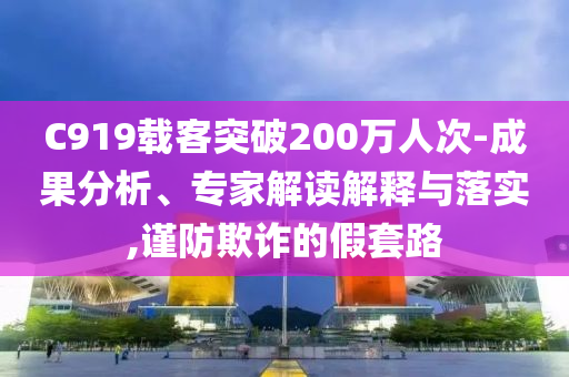 C919載客突破200萬人次-成果分析、專家解讀解釋與落實(shí),謹(jǐn)防欺詐的假套路