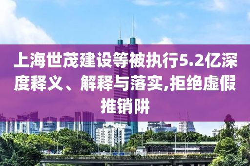 上海世茂建設(shè)等被執(zhí)行5.2億深度釋義、解釋與落實(shí),拒絕虛假推銷阱