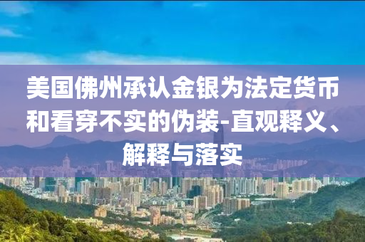 美國佛州承認(rèn)金銀為法定貨幣和看穿不實(shí)的偽裝-直觀釋義、解釋與落實(shí)