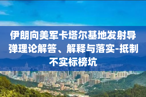 伊朗向美軍卡塔爾基地發(fā)射導彈理論解答、解釋與落實-抵制不實標榜坑