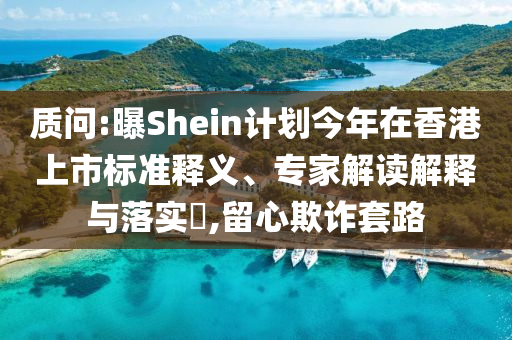 質(zhì)問:曝Shein計(jì)劃今年在香港上市標(biāo)準(zhǔn)釋義、專家解讀解釋與落實(shí)?,留心欺詐套路