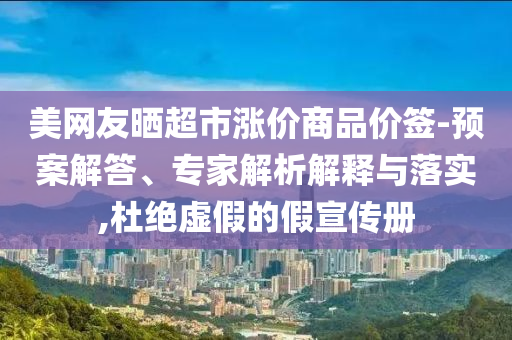 美網(wǎng)友曬超市漲價(jià)商品價(jià)簽-預(yù)案解答、專家解析解釋與落實(shí),杜絕虛假的假宣傳冊(cè)