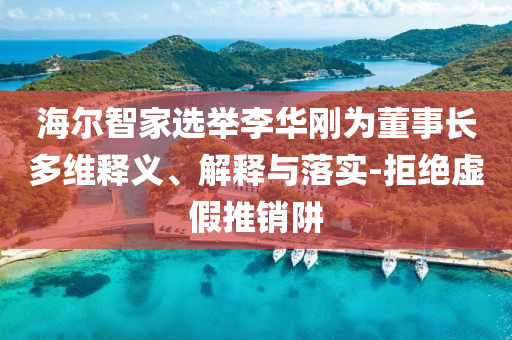 海爾智家選舉李華剛為董事長(zhǎng)多維釋義、解釋與落實(shí)-拒絕虛假推銷阱