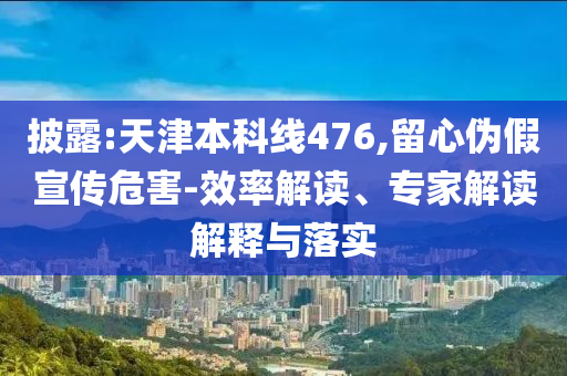 披露:天津本科線476,留心偽假宣傳危害-效率解讀、專家解讀解釋與落實