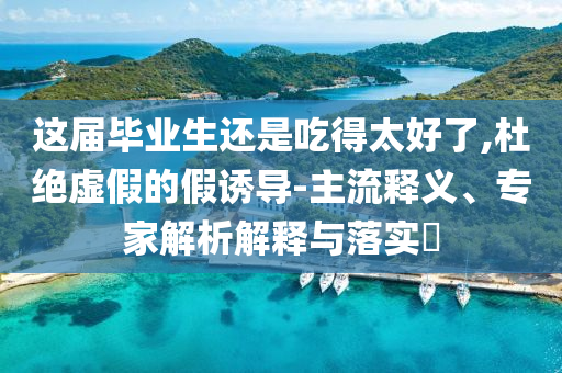 這屆畢業(yè)生還是吃得太好了,杜絕虛假的假誘導-主流釋義、專家解析解釋與落實?