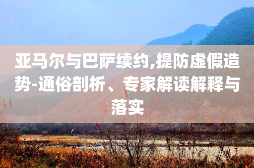 亞馬爾與巴薩續(xù)約,提防虛假造勢-通俗剖析、專家解讀解釋與落實