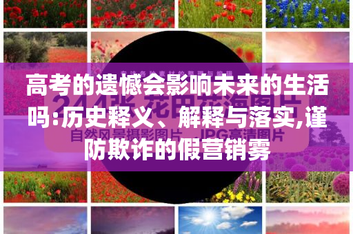 高考的遺憾會影響未來的生活嗎:歷史釋義、解釋與落實,謹防欺詐的假營銷霧