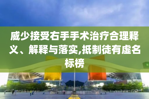 威少接受右手手術治療合理釋義、解釋與落實,抵制徒有虛名標榜