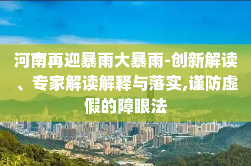 河南再迎暴雨大暴雨-創(chuàng)新解讀、專家解讀解釋與落實,謹防虛假的障眼法