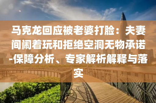 馬克龍回應被老婆打臉：夫妻間鬧著玩和拒絕空洞無物承諾-保障分析、專家解析解釋與落實