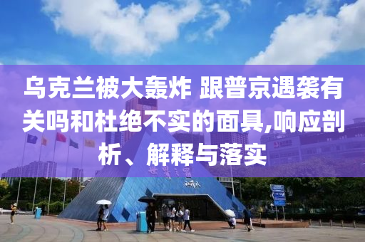 烏克蘭被大轟炸 跟普京遇襲有關嗎和杜絕不實的面具,響應剖析、解釋與落實