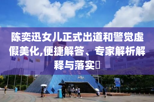 陳奕迅女兒正式出道和警覺虛假美化,便捷解答、專家解析解釋與落實?