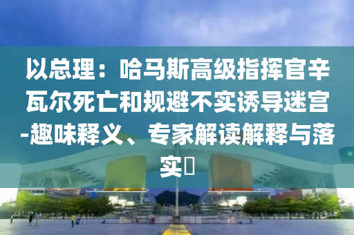 以總理：哈馬斯高級指揮官辛瓦爾死亡和規(guī)避不實誘導迷宮-趣味釋義、專家解讀解釋與落實?