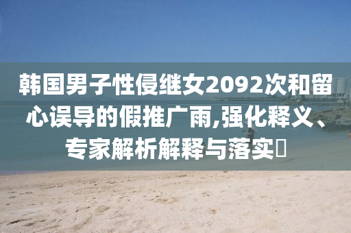 韓國男子性侵繼女2092次和留心誤導(dǎo)的假推廣雨,強(qiáng)化釋義、專家解析解釋與落實(shí)?