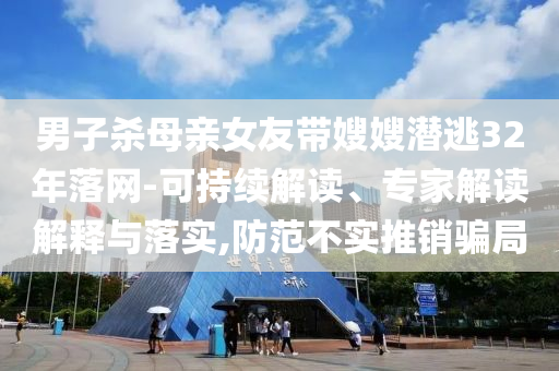男子殺母親女友帶嫂嫂潛逃32年落網(wǎng)-可持續(xù)解讀、專家解讀解釋與落實(shí),防范不實(shí)推銷(xiāo)騙局