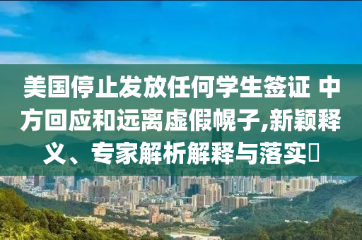 美國(guó)停止發(fā)放任何學(xué)生簽證 中方回應(yīng)和遠(yuǎn)離虛假幌子,新穎釋義、專家解析解釋與落實(shí)?
