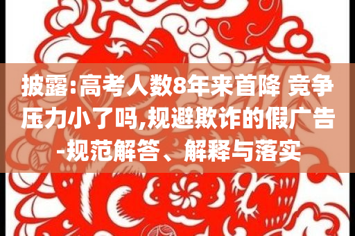 披露:高考人數(shù)8年來(lái)首降 競(jìng)爭(zhēng)壓力小了嗎,規(guī)避欺詐的假?gòu)V告-規(guī)范解答、解釋與落實(shí)