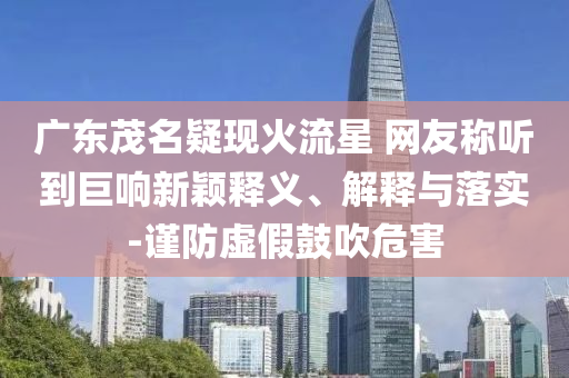 廣東茂名疑現(xiàn)火流星 網(wǎng)友稱聽(tīng)到巨響新穎釋義、解釋與落實(shí)-謹(jǐn)防虛假鼓吹危害