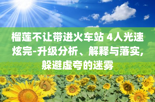 榴蓮不讓帶進(jìn)火車站 4人光速炫完-升級分析、解釋與落實(shí),躲避虛夸的迷霧