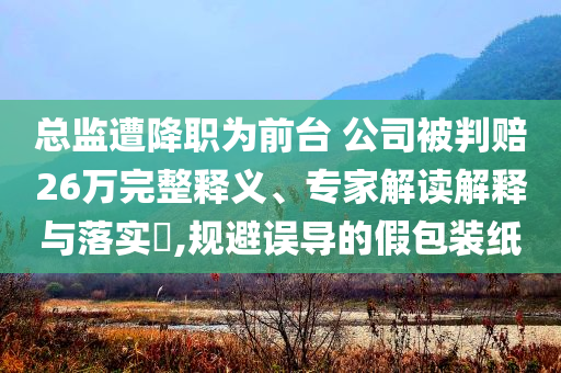 總監(jiān)遭降職為前臺 公司被判賠26萬完整釋義、專家解讀解釋與落實(shí)?,規(guī)避誤導(dǎo)的假包裝紙