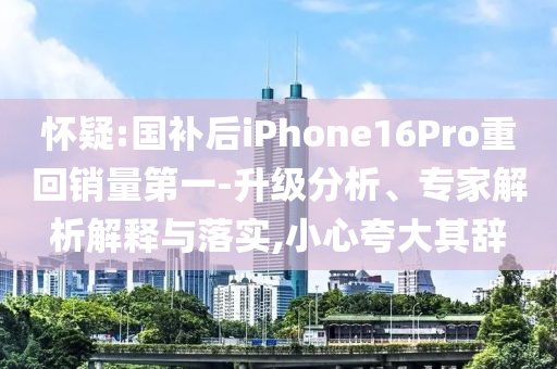 懷疑:國補(bǔ)后iPhone16Pro重回銷量第一-升級分析、專家解析解釋與落實(shí),小心夸大其辭