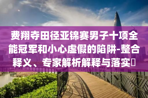 費(fèi)翔奪田徑亞錦賽男子十項(xiàng)全能冠軍和小心虛假的陷阱-整合釋義、專家解析解釋與落實(shí)?