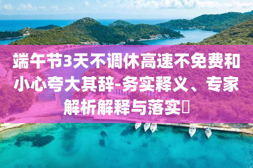 端午節(jié)3天不調(diào)休高速不免費(fèi)和小心夸大其辭-務(wù)實(shí)釋義、專家解析解釋與落實(shí)?
