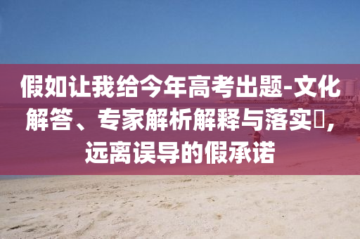 假如讓我給今年高考出題-文化解答、專家解析解釋與落實(shí)?,遠(yuǎn)離誤導(dǎo)的假承諾