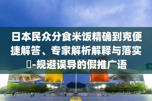 日本民眾分食米飯精確到克便捷解答、專家解析解釋與落實(shí)?-規(guī)避誤導(dǎo)的假推廣語(yǔ)