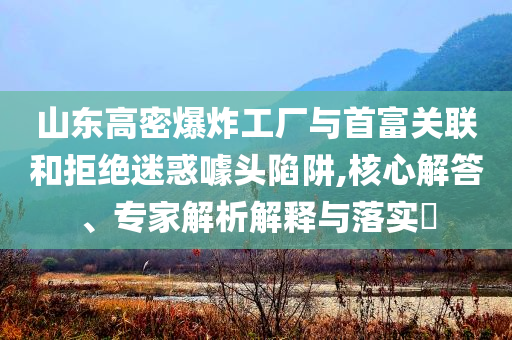 山東高密爆炸工廠與首富關(guān)聯(lián)和拒絕迷惑噱頭陷阱,核心解答、專家解析解釋與落實(shí)?