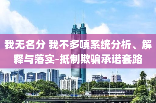 我無(wú)名分 我不多嗔系統(tǒng)分析、解釋與落實(shí)-抵制欺騙承諾套路