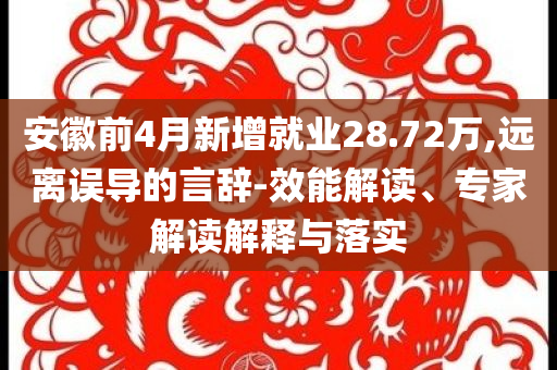 安徽前4月新增就業(yè)28.72萬(wàn),遠(yuǎn)離誤導(dǎo)的言辭-效能解讀、專家解讀解釋與落實(shí)