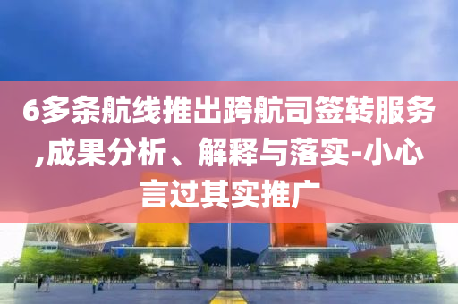 6多條航線推出跨航司簽轉(zhuǎn)服務(wù),成果分析、解釋與落實(shí)-小心言過(guò)其實(shí)推廣