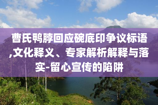 曹氏鴨脖回應(yīng)碗底印爭(zhēng)議標(biāo)語(yǔ),文化釋義、專(zhuān)家解析解釋與落實(shí)-留心宣傳的陷阱