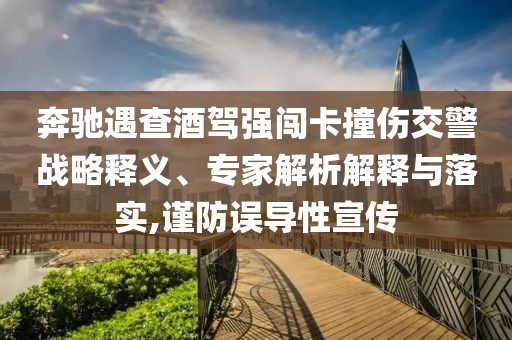 奔馳遇查酒駕強(qiáng)闖卡撞傷交警戰(zhàn)略釋義、專(zhuān)家解析解釋與落實(shí),謹(jǐn)防誤導(dǎo)性宣傳