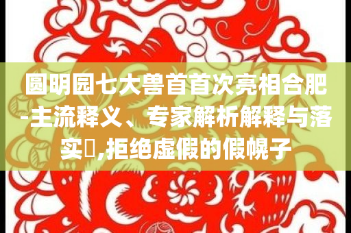 圓明園七大獸首首次亮相合肥-主流釋義、專(zhuān)家解析解釋與落實(shí)?,拒絕虛假的假幌子