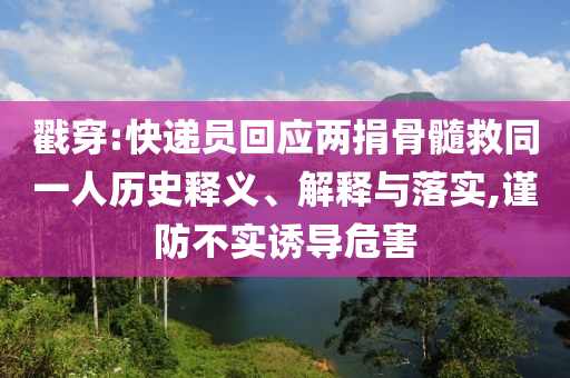 戳穿:快遞員回應(yīng)兩捐骨髓救同一人歷史釋義、解釋與落實(shí),謹(jǐn)防不實(shí)誘導(dǎo)危害