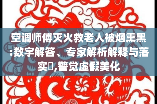 空調(diào)師傅滅火救老人被煙熏黑:數(shù)字解答、專(zhuān)家解析解釋與落實(shí)?,警覺(jué)虛假美化