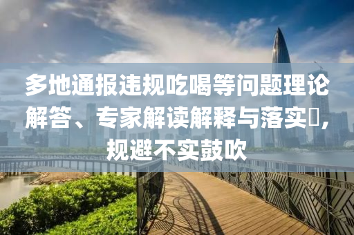 多地通報(bào)違規(guī)吃喝等問(wèn)題理論解答、專(zhuān)家解讀解釋與落實(shí)?,規(guī)避不實(shí)鼓吹