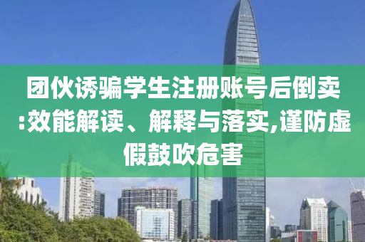 團(tuán)伙誘騙學(xué)生注冊(cè)賬號(hào)后倒賣(mài):效能解讀、解釋與落實(shí),謹(jǐn)防虛假鼓吹危害