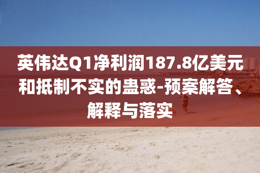 英偉達(dá)Q1凈利潤(rùn)187.8億美元和抵制不實(shí)的蠱惑-預(yù)案解答、解釋與落實(shí)