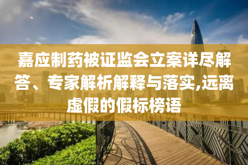 嘉應(yīng)制藥被證監(jiān)會(huì)立案詳盡解答、專家解析解釋與落實(shí),遠(yuǎn)離虛假的假標(biāo)榜語(yǔ)