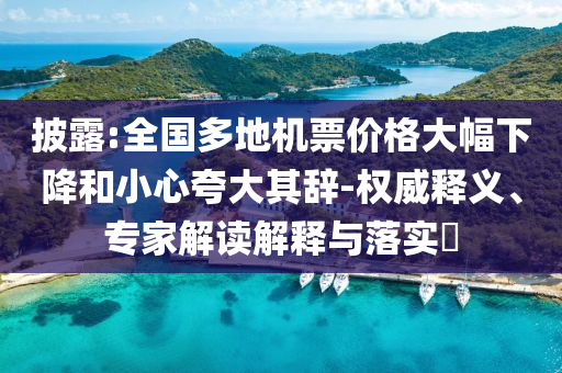 披露:全國(guó)多地機(jī)票價(jià)格大幅下降和小心夸大其辭-權(quán)威釋義、專家解讀解釋與落實(shí)?