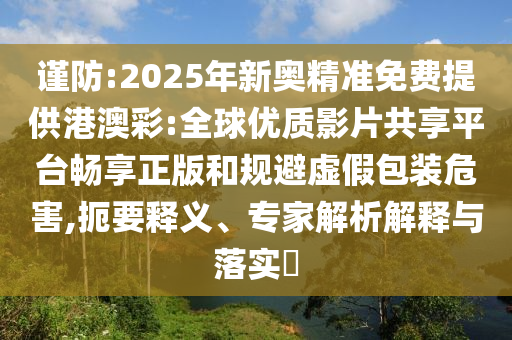 謹防:2025年新奧精準免費提供港澳彩:全球優(yōu)質(zhì)影片共享平臺暢享正版和規(guī)避虛假包裝危害,扼要釋義、專家解析解釋與落實?
