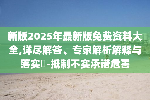 新版2025年最新版免費資料大全,詳盡解答、專家解析解釋與落實?-抵制不實承諾危害