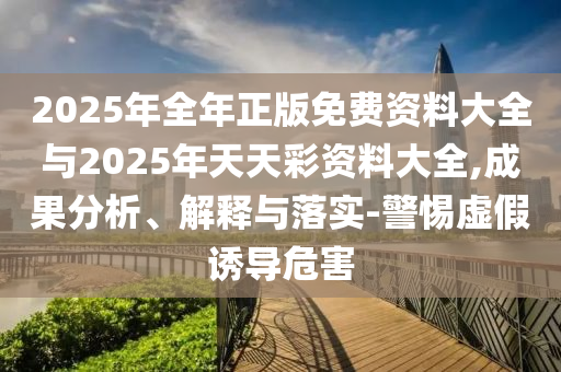 2025年全年正版免費(fèi)資料大全與2025年天天彩資料大全,成果分析、解釋與落實(shí)-警惕虛假誘導(dǎo)危害