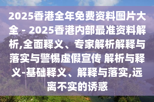 2025香港全年免費(fèi)資料圖片大全 - 2025香港內(nèi)部最準(zhǔn)資料解析,全面釋義、專家解析解釋與落實(shí)與警惕虛假宣傳 解析與釋義-基礎(chǔ)釋義、解釋與落實(shí),遠(yuǎn)離不實(shí)的誘惑