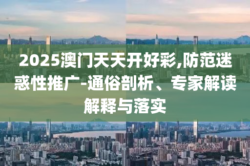 2025澳門天天開好彩,防范迷惑性推廣-通俗剖析、專家解讀解釋與落實
