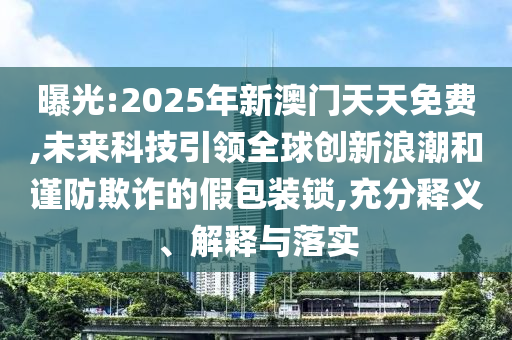 曝光:2025年新澳門天天免費,未來科技引領(lǐng)全球創(chuàng)新浪潮和謹防欺詐的假包裝鎖,充分釋義、解釋與落實